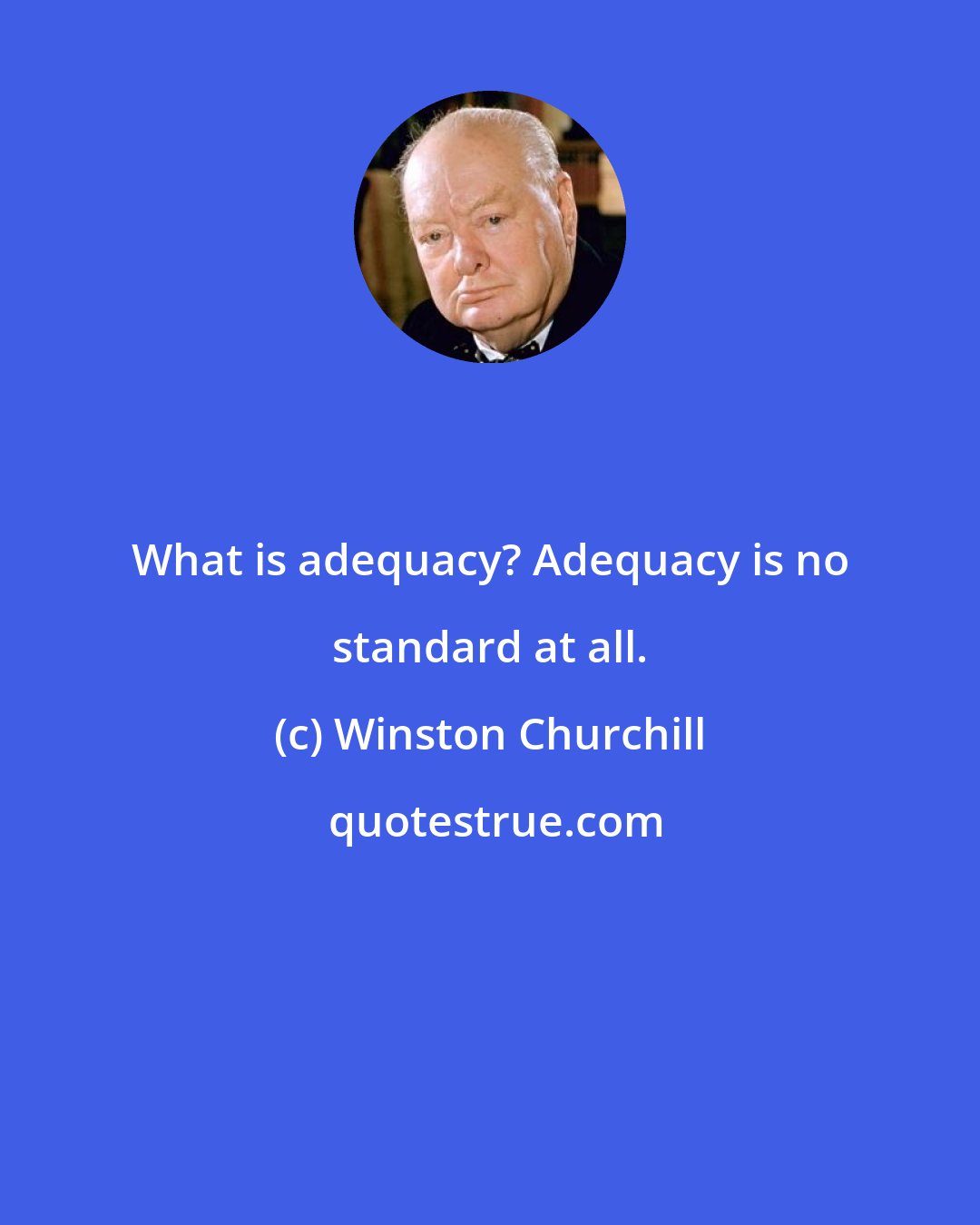 Winston Churchill: What is adequacy? Adequacy is no standard at all.
