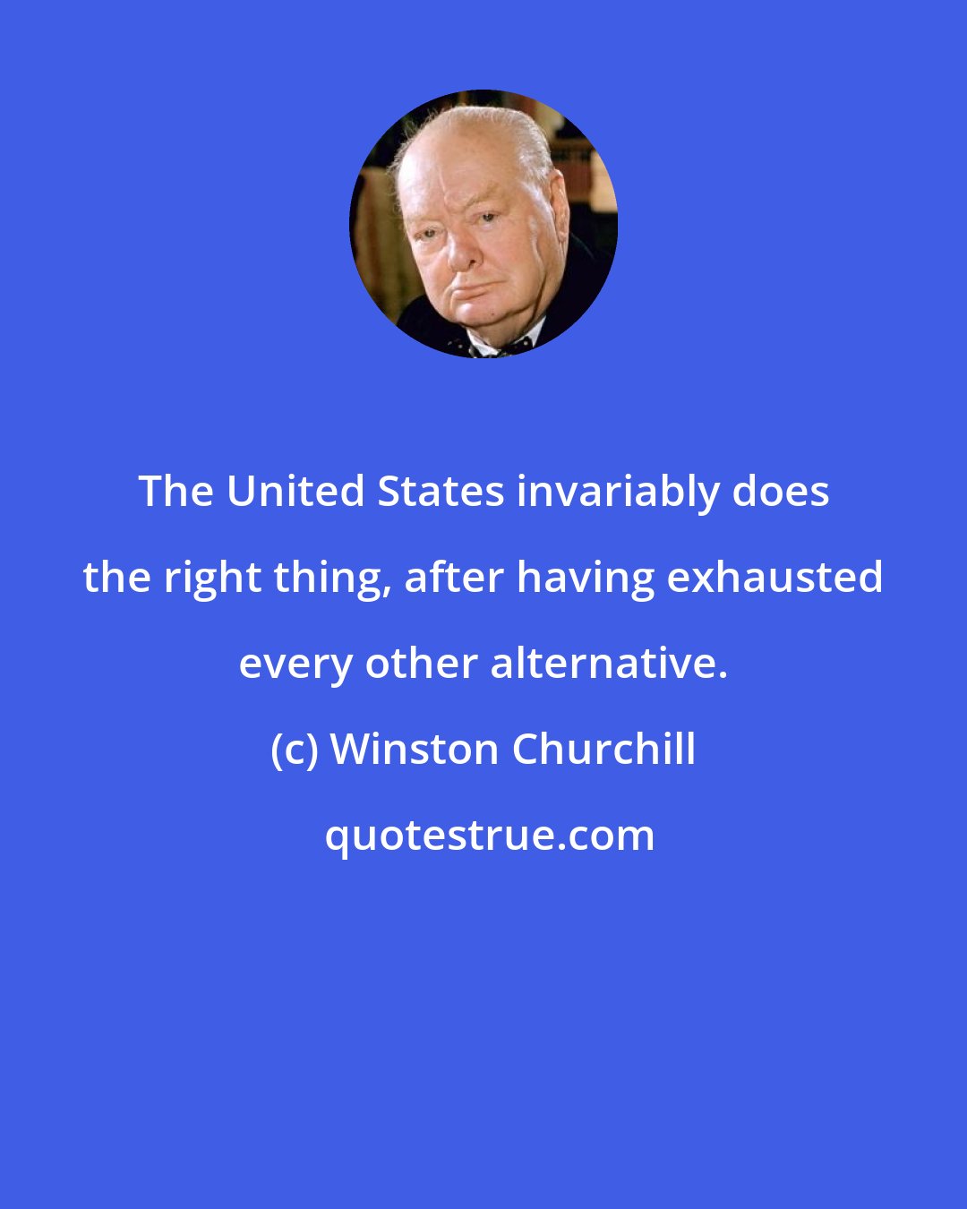 Winston Churchill: The United States invariably does the right thing, after having exhausted every other alternative.