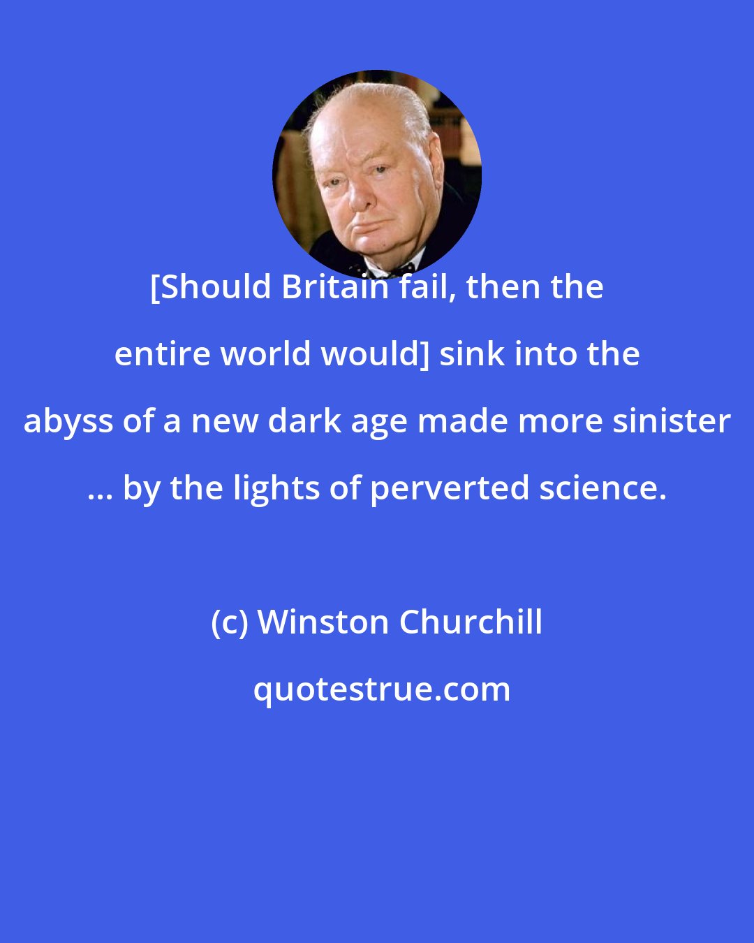 Winston Churchill: [Should Britain fail, then the entire world would] sink into the abyss of a new dark age made more sinister ... by the lights of perverted science.
