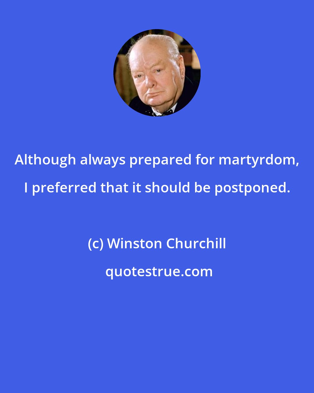 Winston Churchill: Although always prepared for martyrdom, I preferred that it should be postponed.