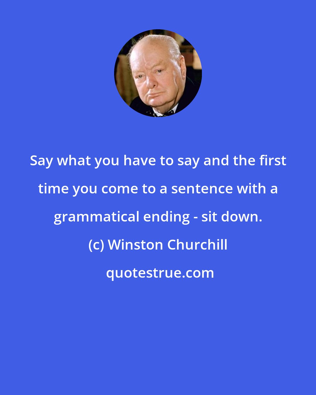 Winston Churchill: Say what you have to say and the first time you come to a sentence with a grammatical ending - sit down.