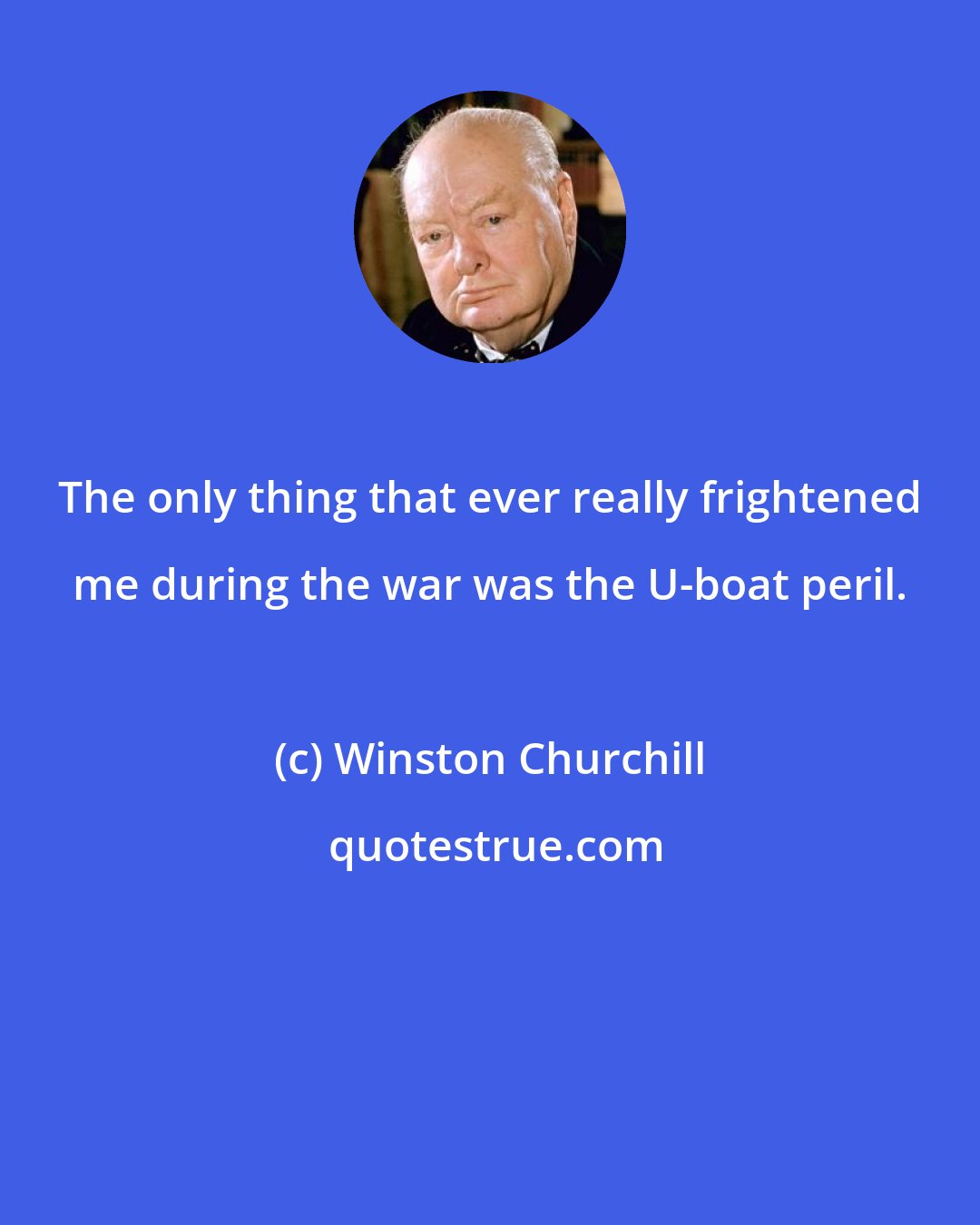 Winston Churchill: The only thing that ever really frightened me during the war was the U-boat peril.