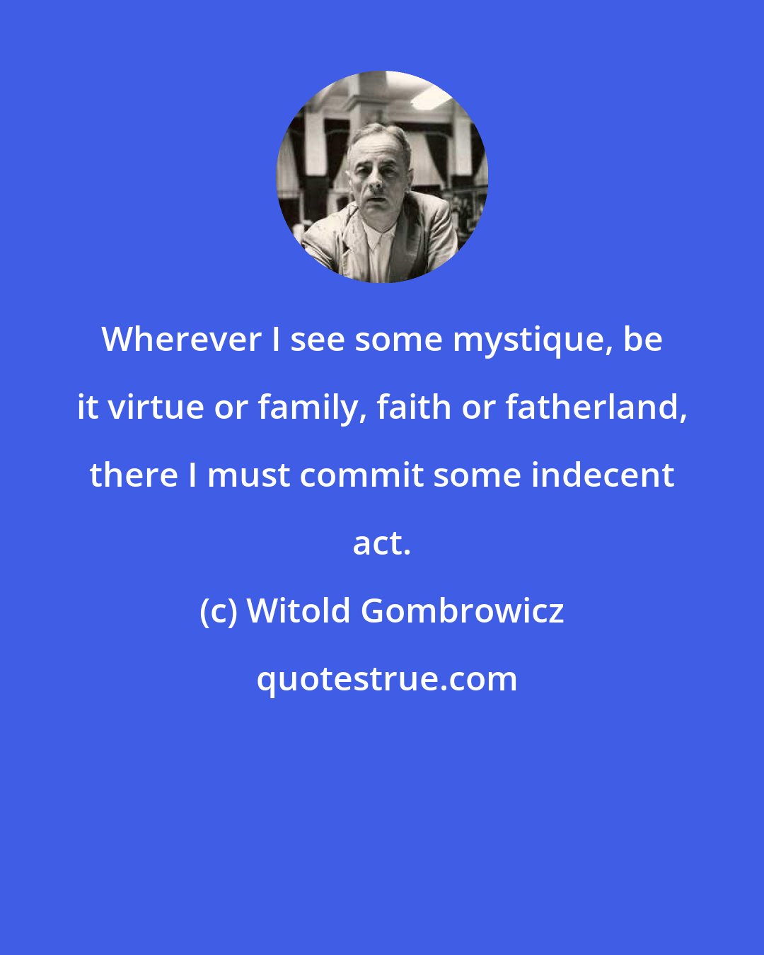 Witold Gombrowicz: Wherever I see some mystique, be it virtue or family, faith or fatherland, there I must commit some indecent act.