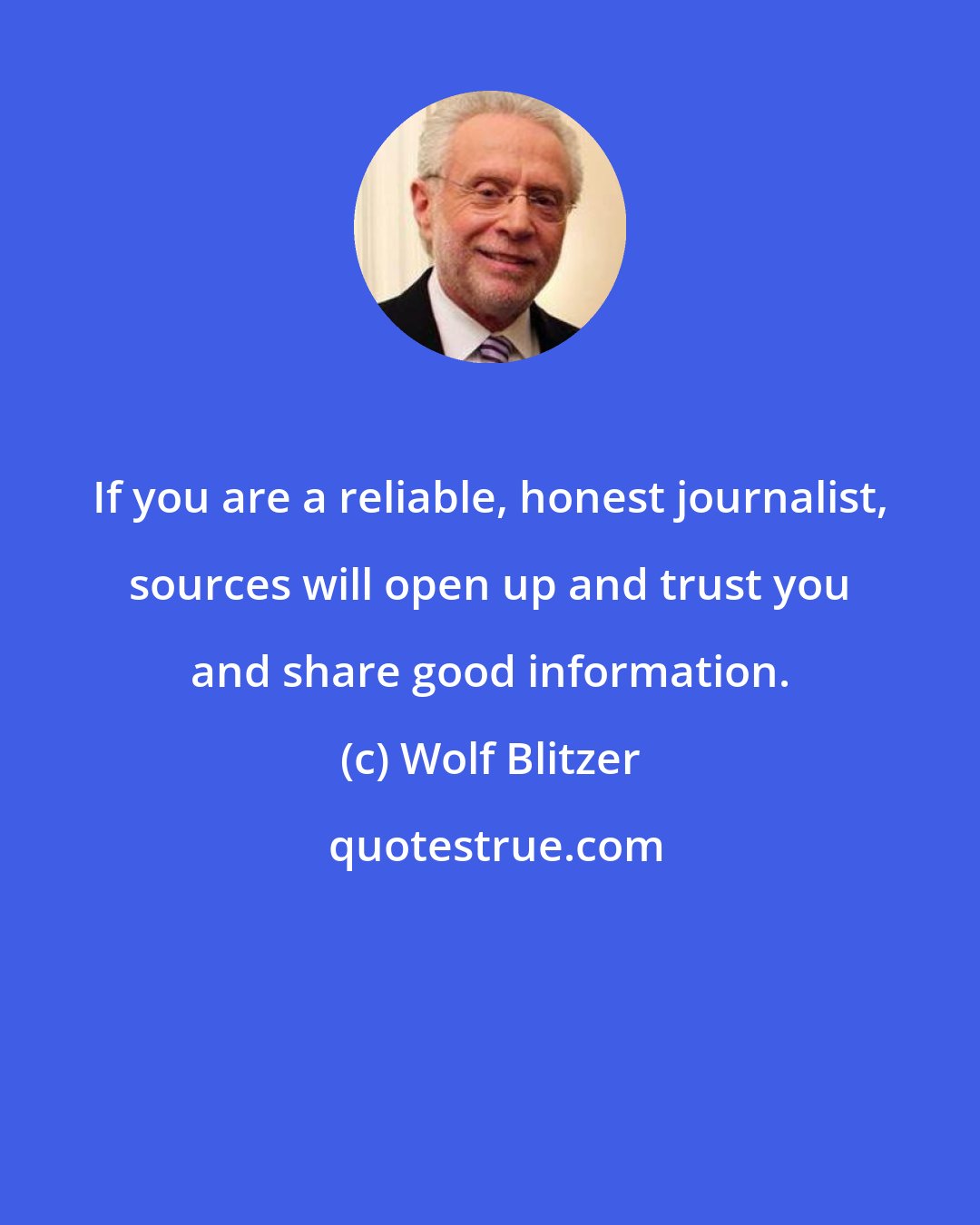 Wolf Blitzer: If you are a reliable, honest journalist, sources will open up and trust you and share good information.