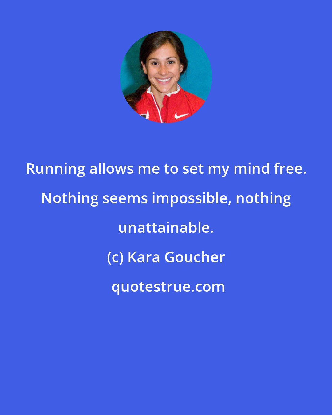 Kara Goucher: Running allows me to set my mind free. Nothing seems impossible, nothing unattainable.