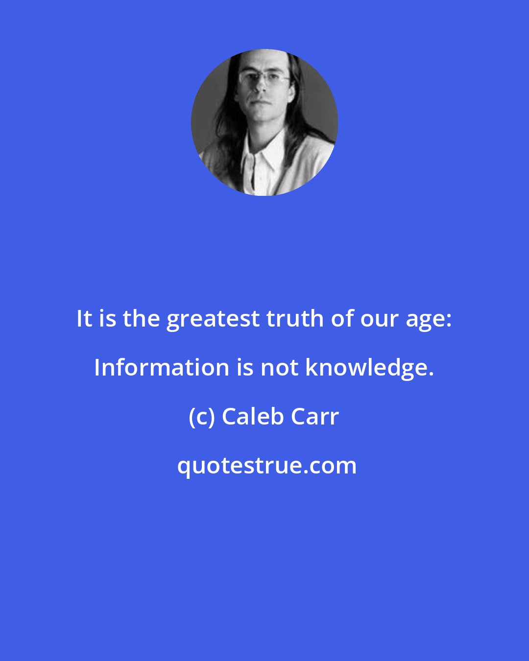 Caleb Carr: It is the greatest truth of our age: Information is not knowledge.