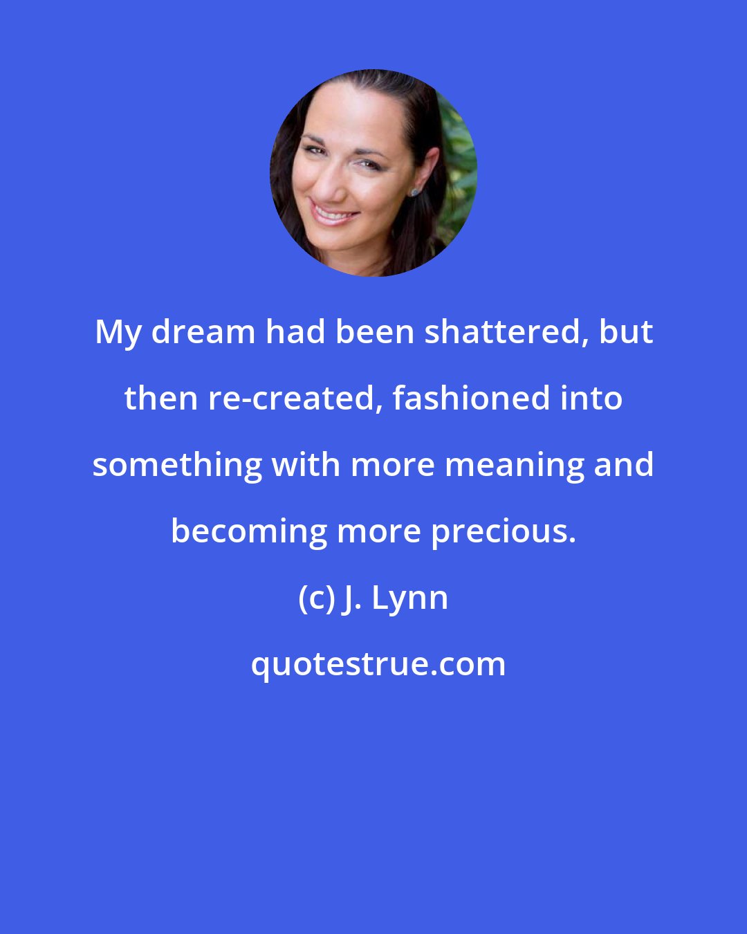 J. Lynn: My dream had been shattered, but then re-created, fashioned into something with more meaning and becoming more precious.