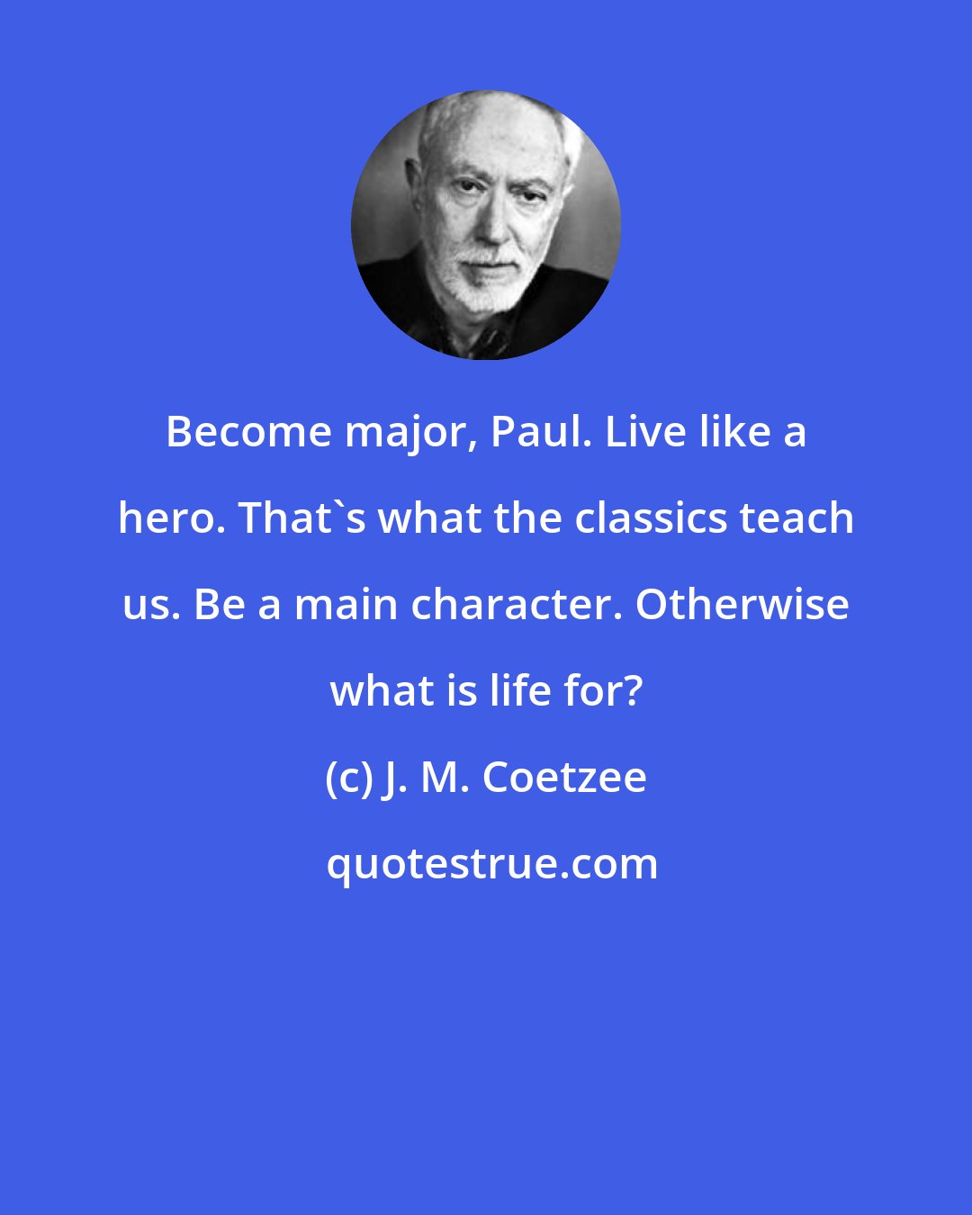 J. M. Coetzee: Become major, Paul. Live like a hero. That's what the classics teach us. Be a main character. Otherwise what is life for?