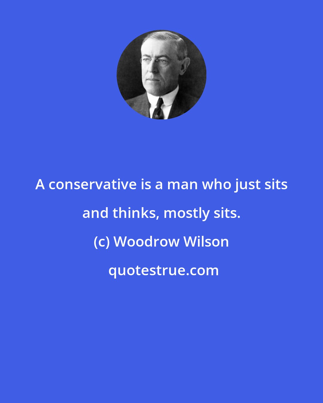 Woodrow Wilson: A conservative is a man who just sits and thinks, mostly sits.