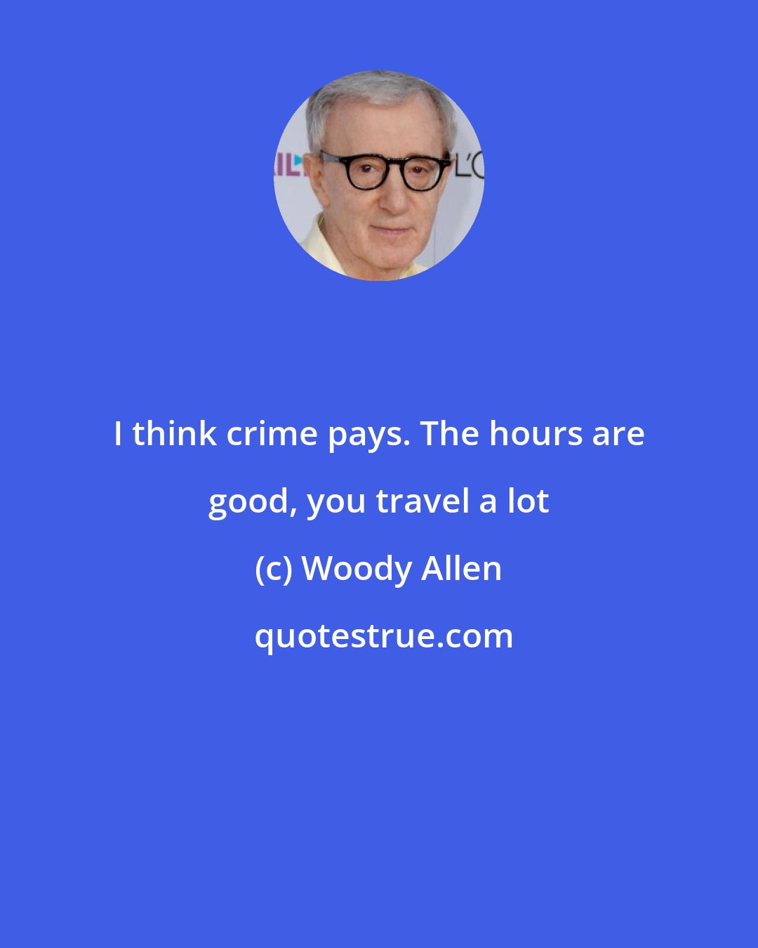 Woody Allen: I think crime pays. The hours are good, you travel a lot