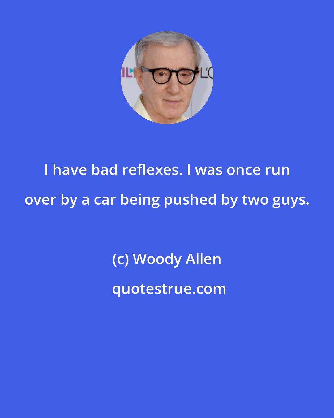 Woody Allen: I have bad reflexes. I was once run over by a car being pushed by two guys.