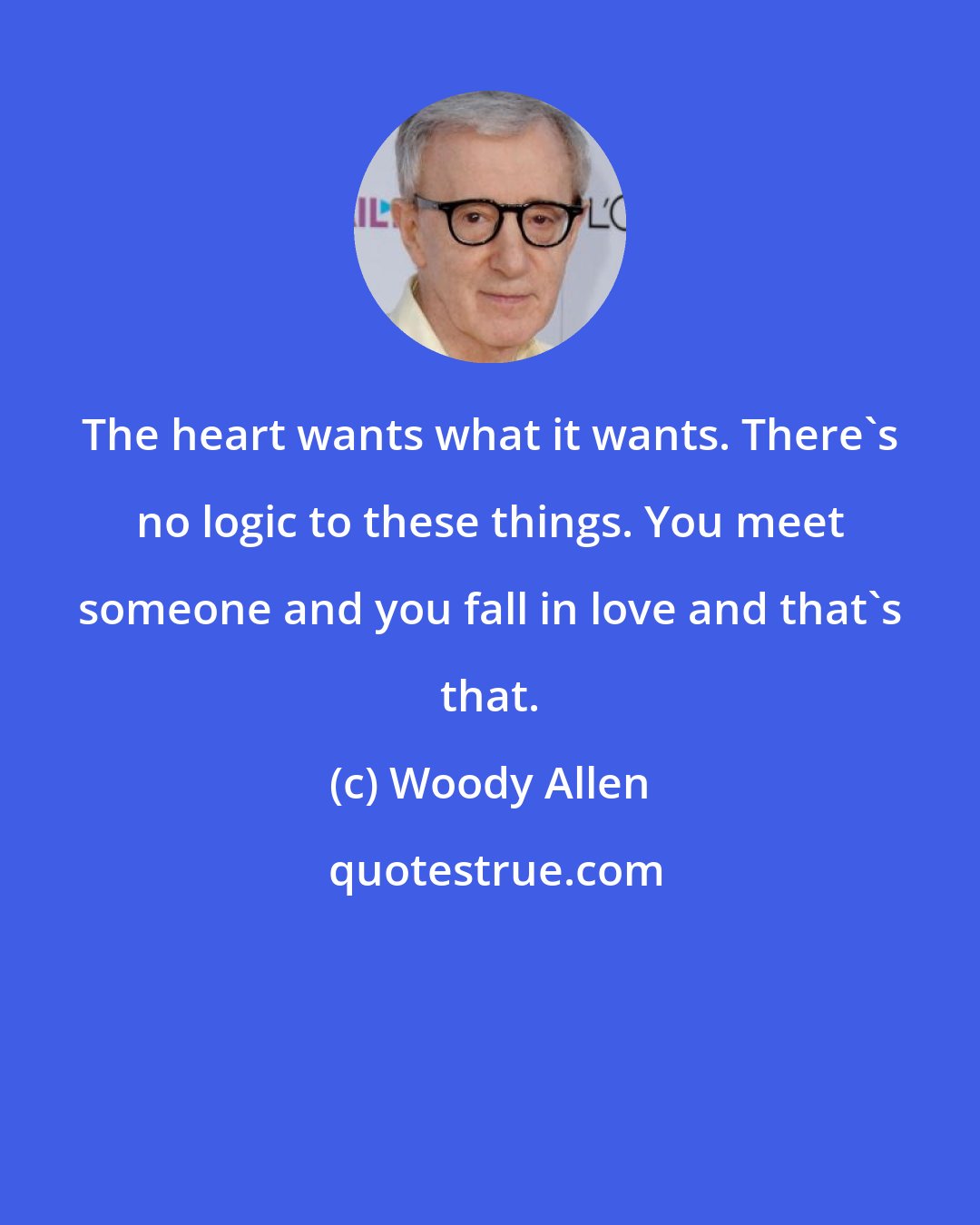 Woody Allen: The heart wants what it wants. There's no logic to these things. You meet someone and you fall in love and that's that.