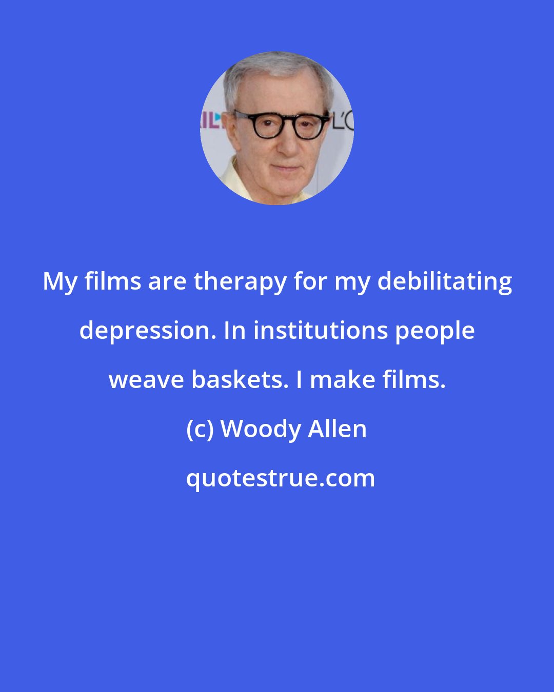 Woody Allen: My films are therapy for my debilitating depression. In institutions people weave baskets. I make films.
