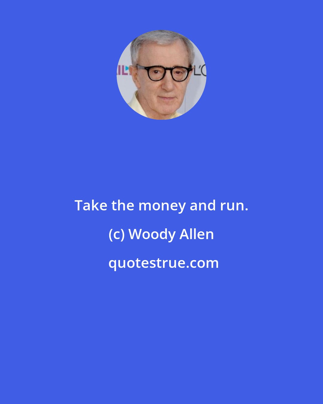 Woody Allen: Take the money and run.
