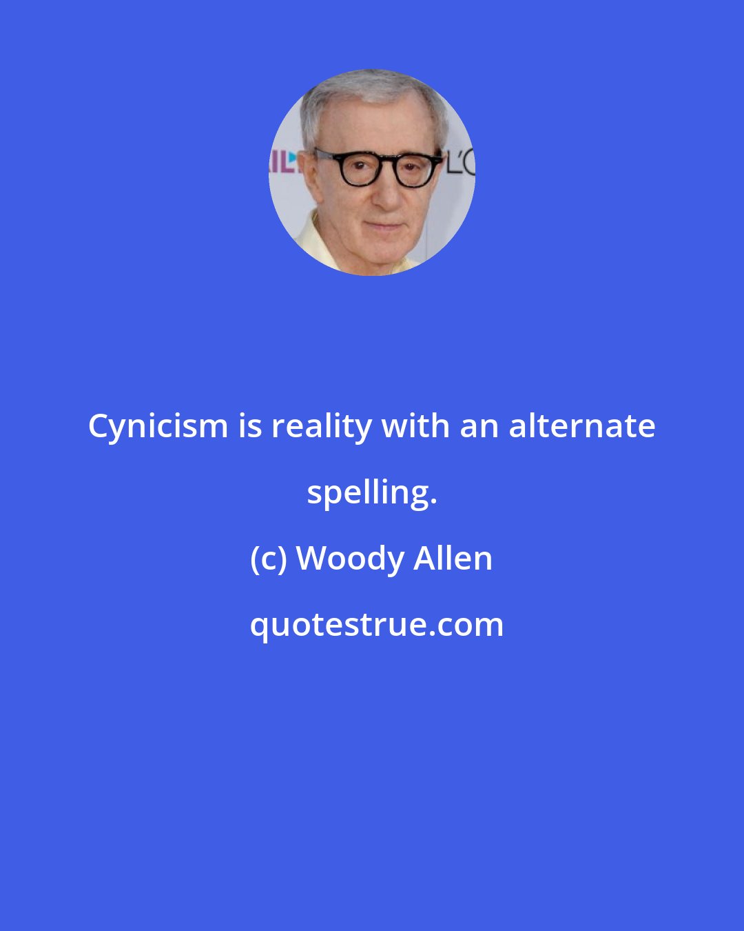 Woody Allen: Cynicism is reality with an alternate spelling.