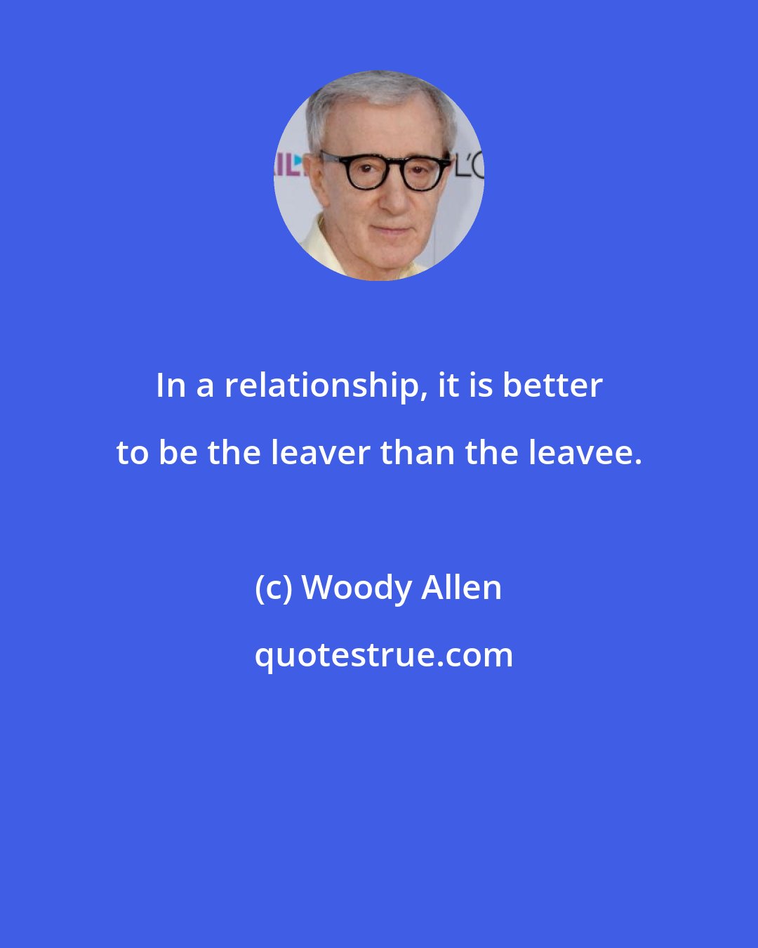Woody Allen: In a relationship, it is better to be the leaver than the leavee.