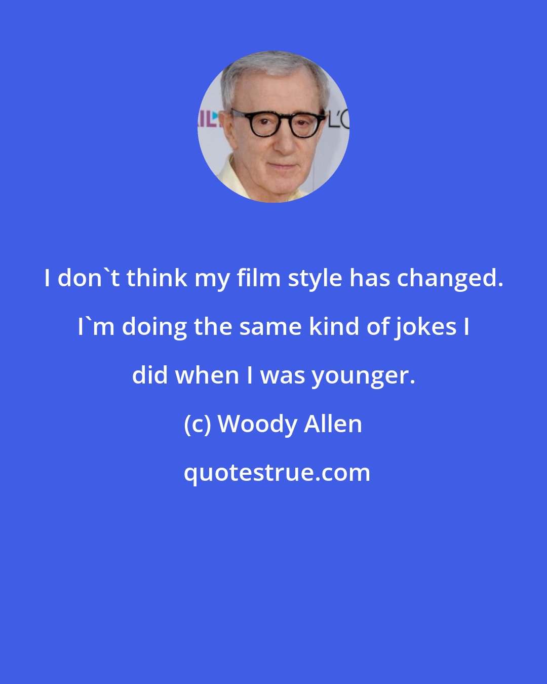 Woody Allen: I don't think my film style has changed. I'm doing the same kind of jokes I did when I was younger.