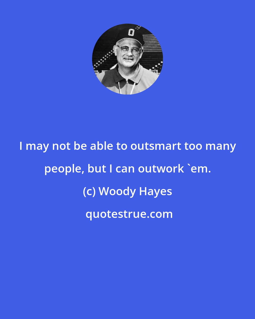 Woody Hayes: I may not be able to outsmart too many people, but I can outwork 'em.