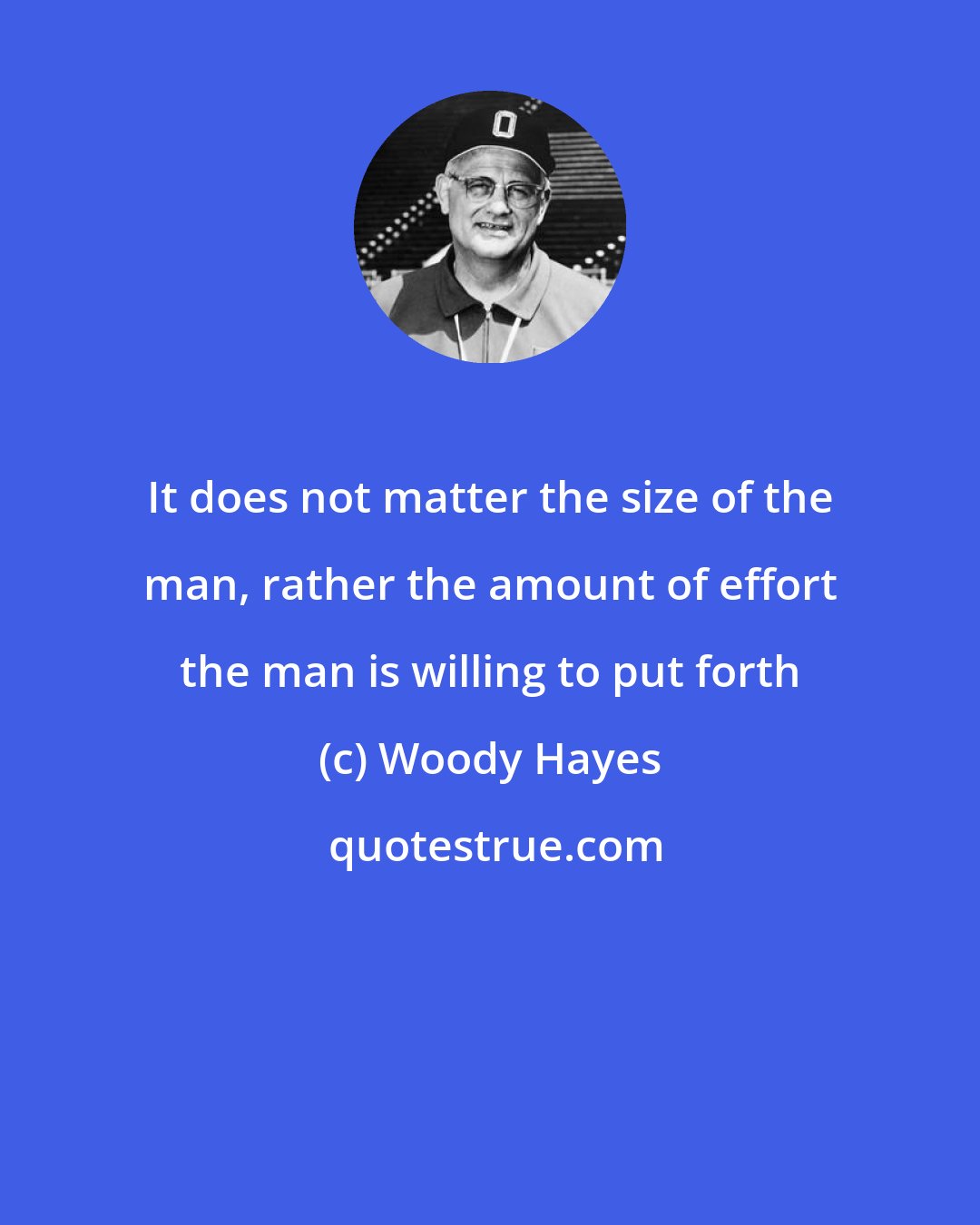 Woody Hayes: It does not matter the size of the man, rather the amount of effort the man is willing to put forth
