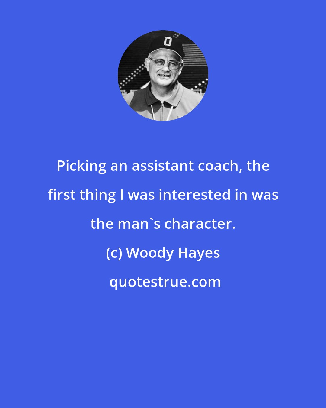 Woody Hayes: Picking an assistant coach, the first thing I was interested in was the man's character.