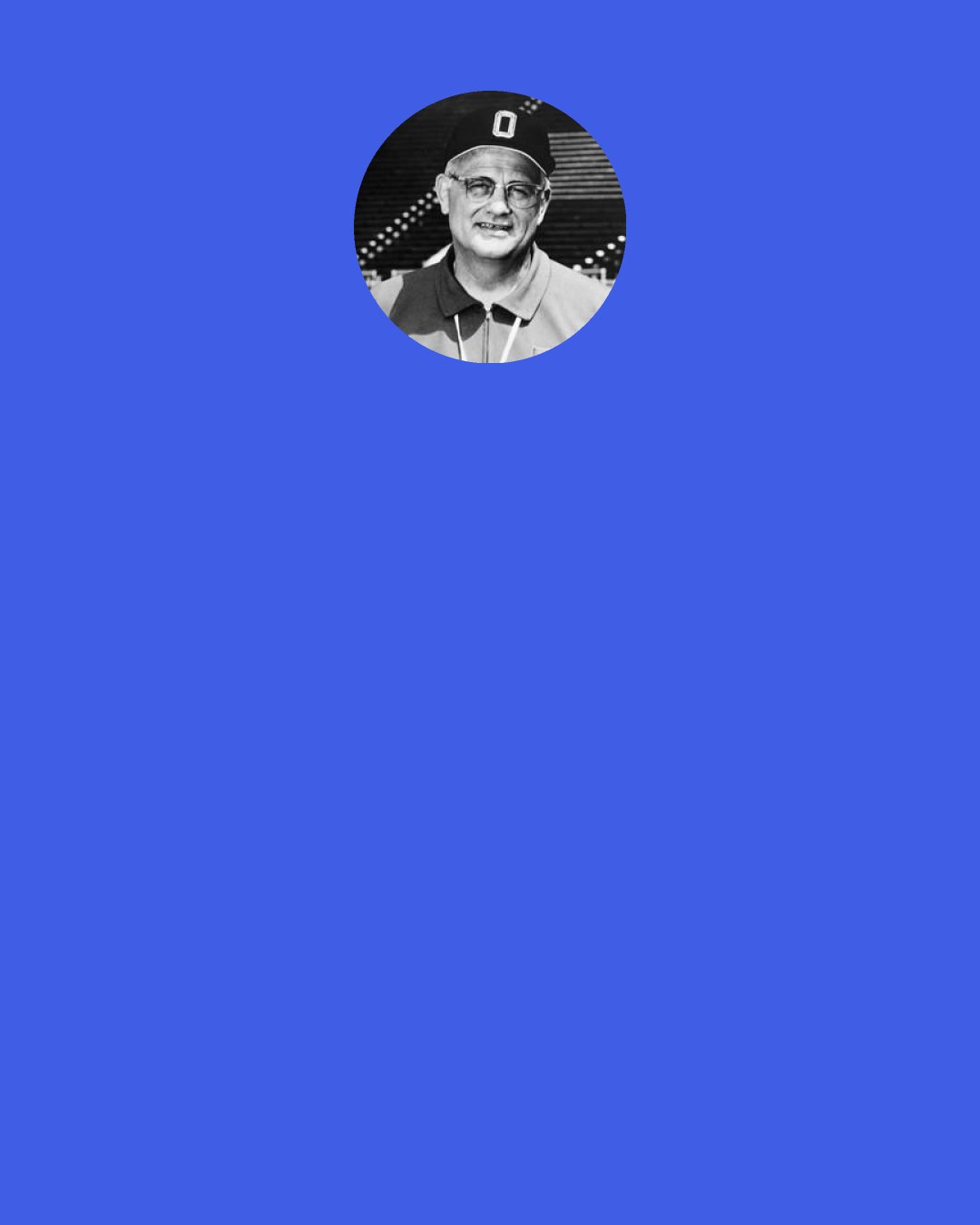 Woody Hayes: The five big mistakes in football are the fumble, the interception, the penalty, the badly called play, the blocked punt—and most of these originate with the quarterback. Find a mistake-proof quarterback and you have this game won.