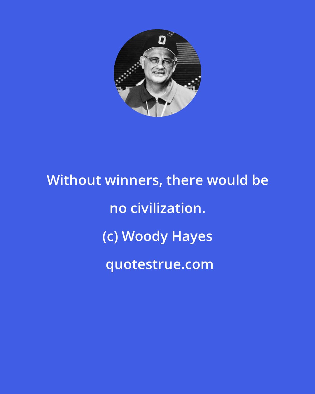 Woody Hayes: Without winners, there would be no civilization.