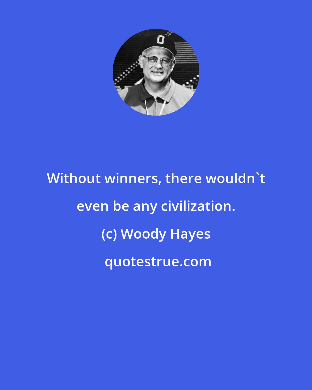Woody Hayes: Without winners, there wouldn't even be any civilization.