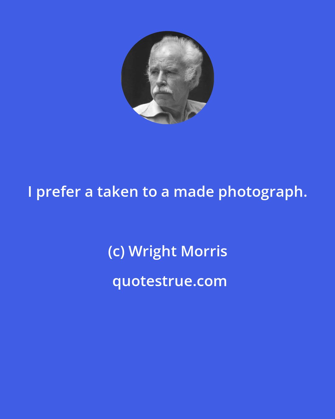 Wright Morris: I prefer a taken to a made photograph.