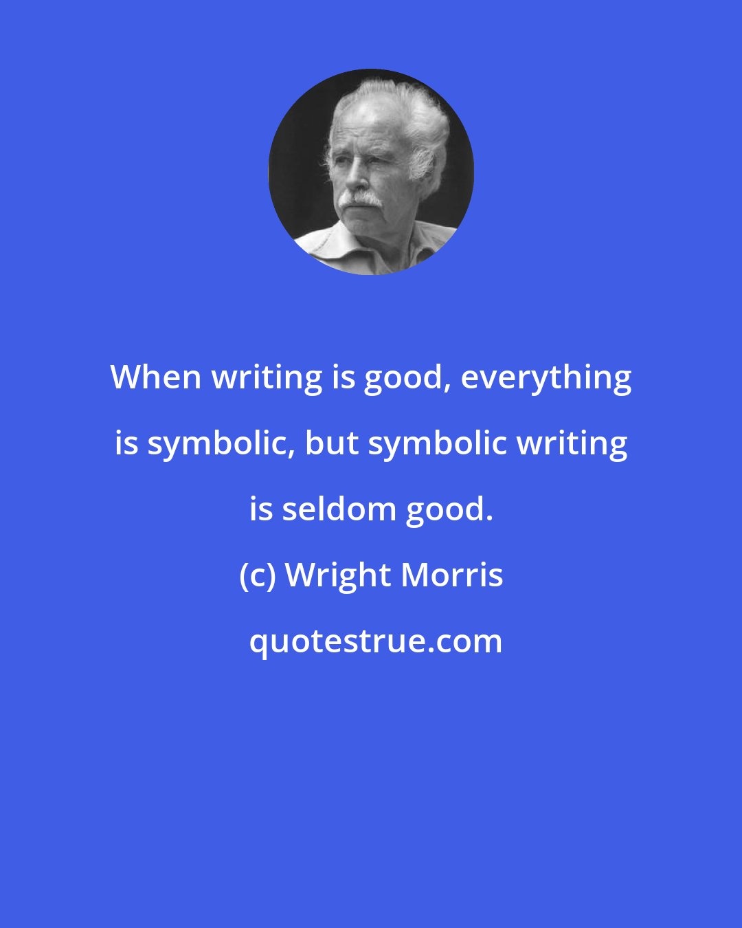 Wright Morris: When writing is good, everything is symbolic, but symbolic writing is seldom good.