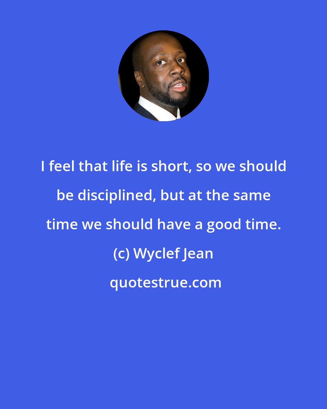 Wyclef Jean: I feel that life is short, so we should be disciplined, but at the same time we should have a good time.