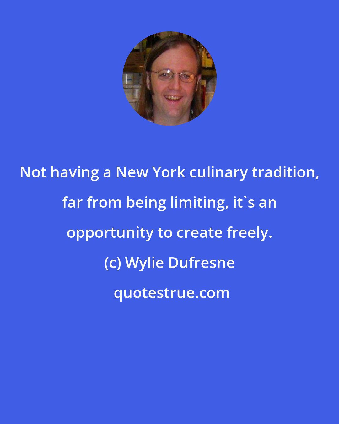 Wylie Dufresne: Not having a New York culinary tradition, far from being limiting, it's an opportunity to create freely.