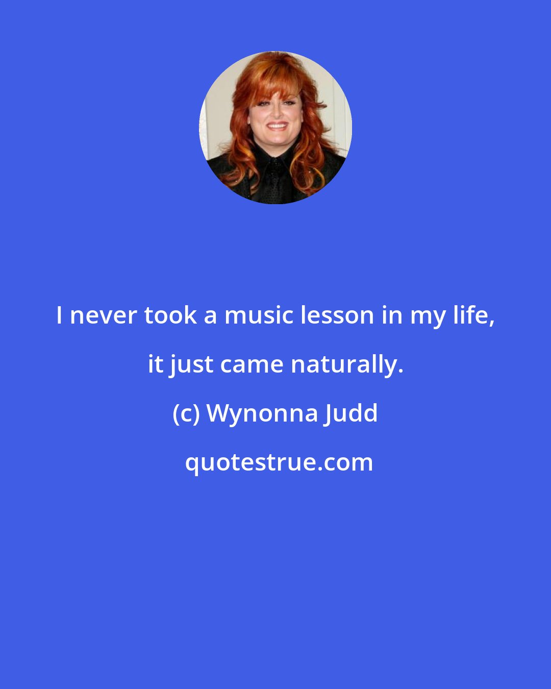 Wynonna Judd: I never took a music lesson in my life, it just came naturally.