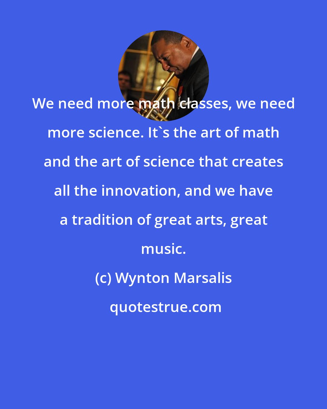 Wynton Marsalis: We need more math classes, we need more science. It's the art of math and the art of science that creates all the innovation, and we have a tradition of great arts, great music.