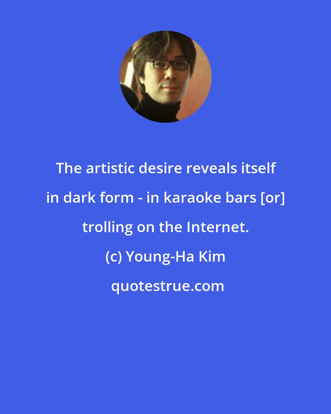 Young-Ha Kim: The artistic desire reveals itself in dark form - in karaoke bars [or] trolling on the Internet.