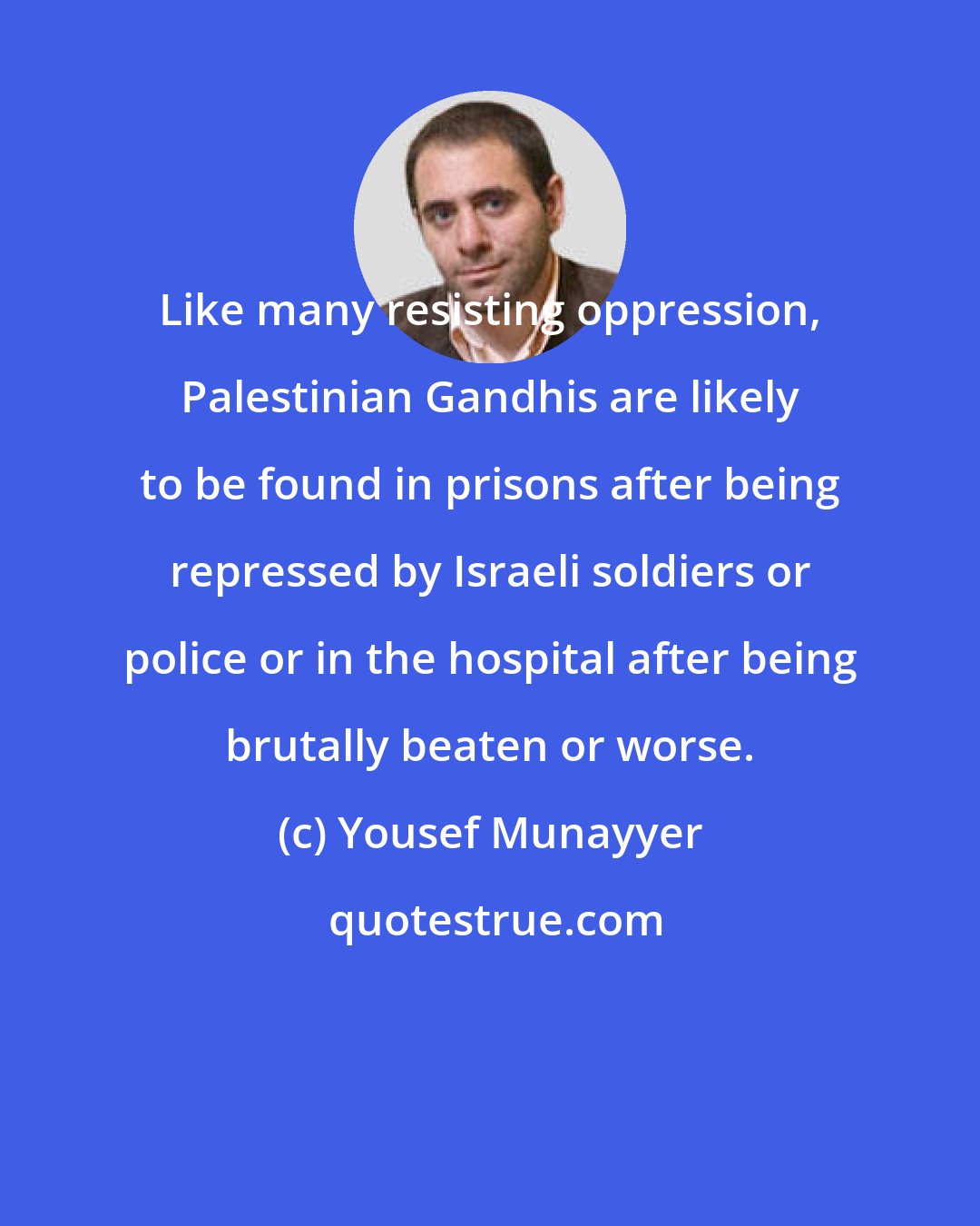 Yousef Munayyer: Like many resisting oppression, Palestinian Gandhis are likely to be found in prisons after being repressed by Israeli soldiers or police or in the hospital after being brutally beaten or worse.