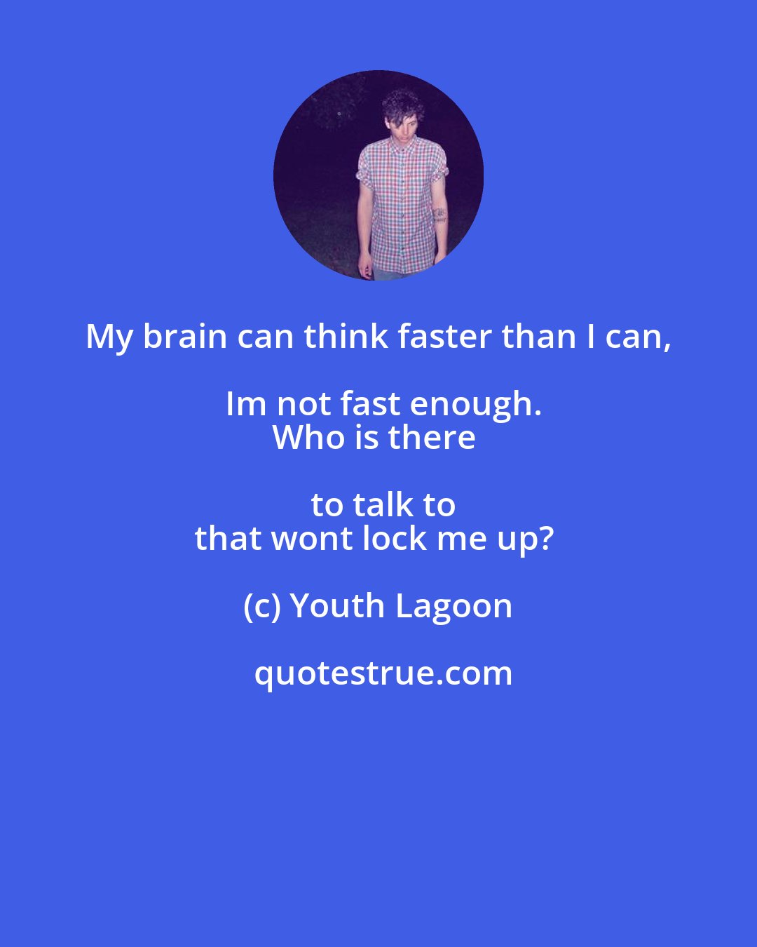 Youth Lagoon: My brain can think faster than I can, Im not fast enough.
Who is there to talk to
that wont lock me up?