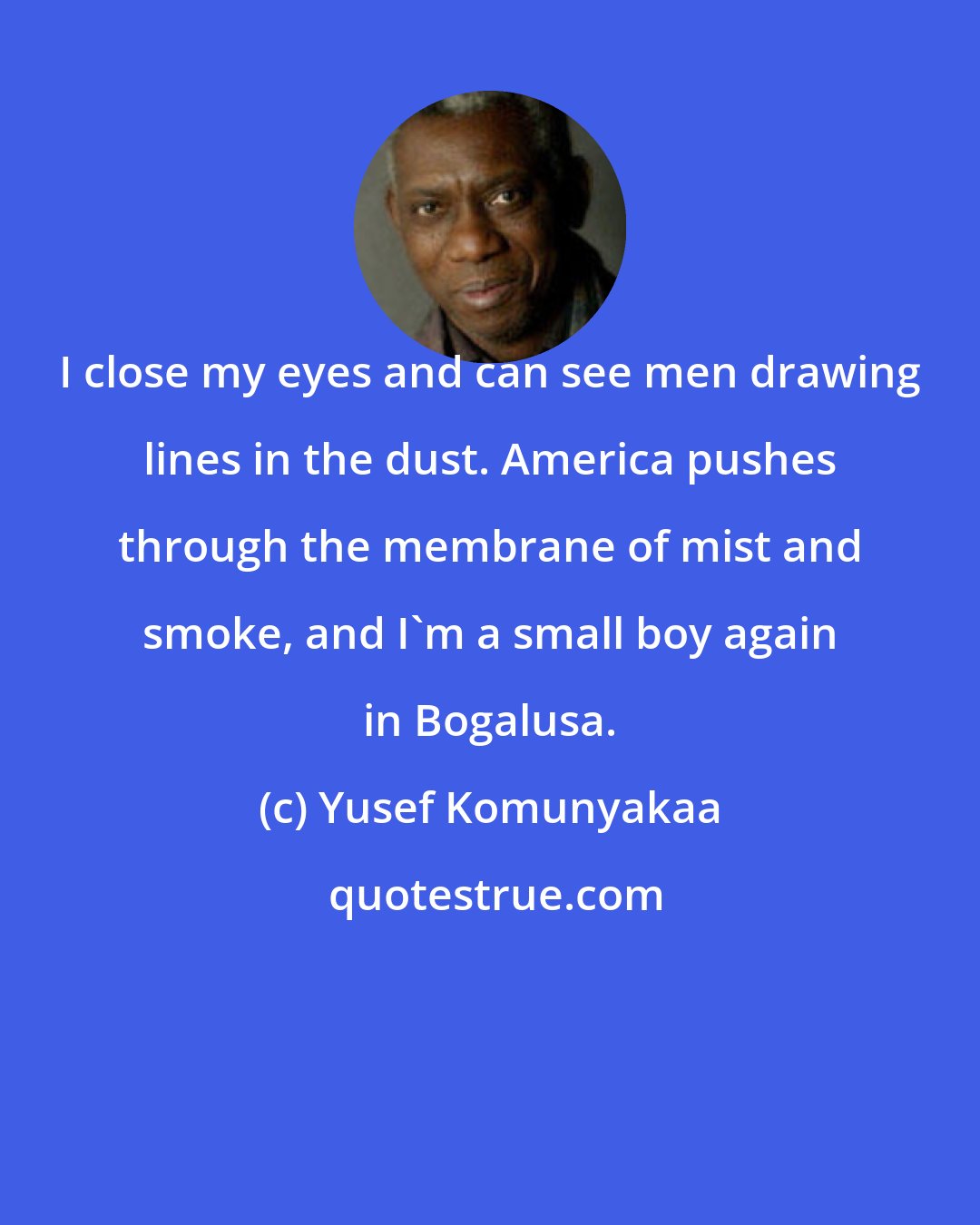 Yusef Komunyakaa: I close my eyes and can see men drawing lines in the dust. America pushes through the membrane of mist and smoke, and I'm a small boy again in Bogalusa.