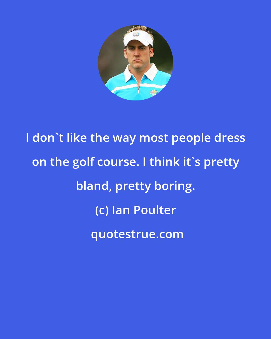 Ian Poulter: I don't like the way most people dress on the golf course. I think it's pretty bland, pretty boring.