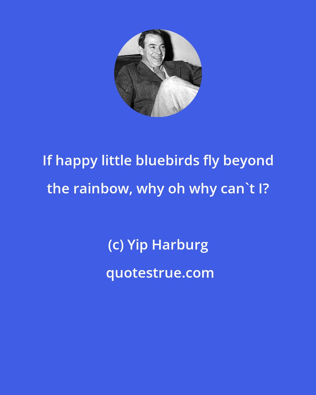 Yip Harburg: If happy little bluebirds fly beyond the rainbow, why oh why can't I?
