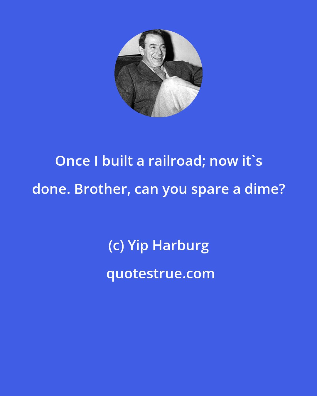 Yip Harburg: Once I built a railroad; now it's done. Brother, can you spare a dime?