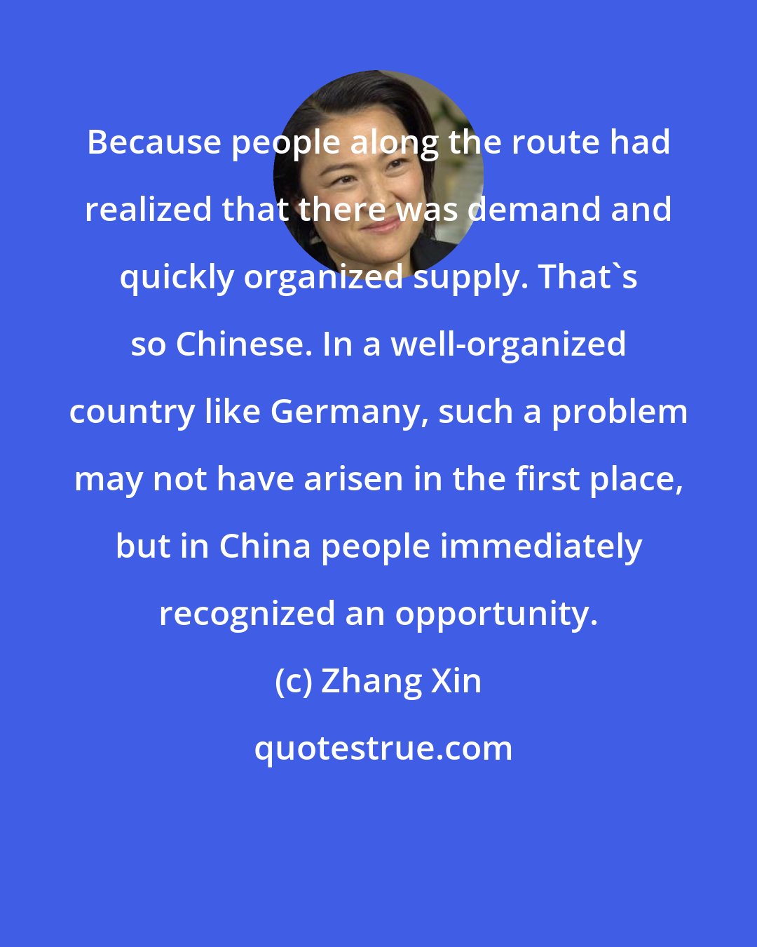 Zhang Xin: Because people along the route had realized that there was demand and quickly organized supply. That's so Chinese. In a well-organized country like Germany, such a problem may not have arisen in the first place, but in China people immediately recognized an opportunity.