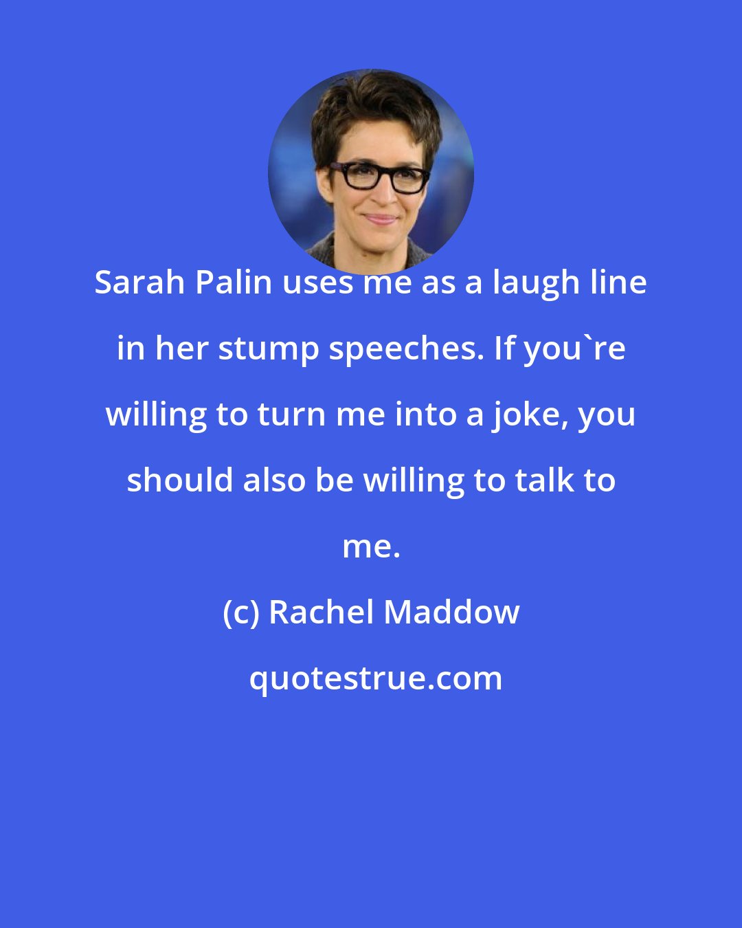 Rachel Maddow: Sarah Palin uses me as a laugh line in her stump speeches. If you're willing to turn me into a joke, you should also be willing to talk to me.