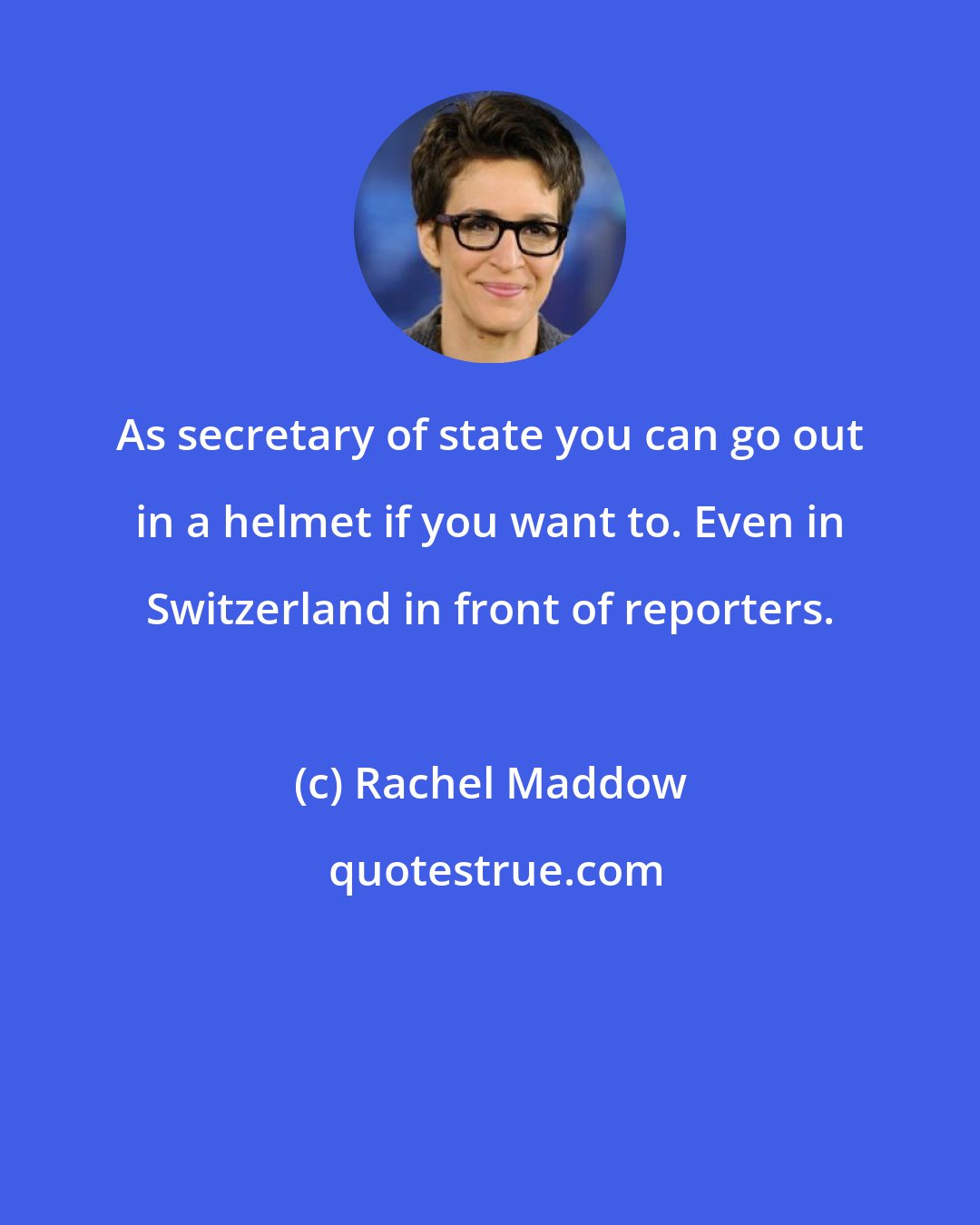 Rachel Maddow: As secretary of state you can go out in a helmet if you want to. Even in Switzerland in front of reporters.