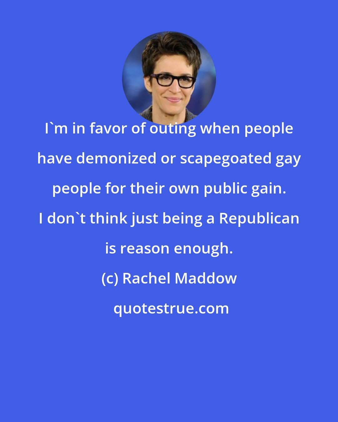 Rachel Maddow: I'm in favor of outing when people have demonized or scapegoated gay people for their own public gain. I don't think just being a Republican is reason enough.