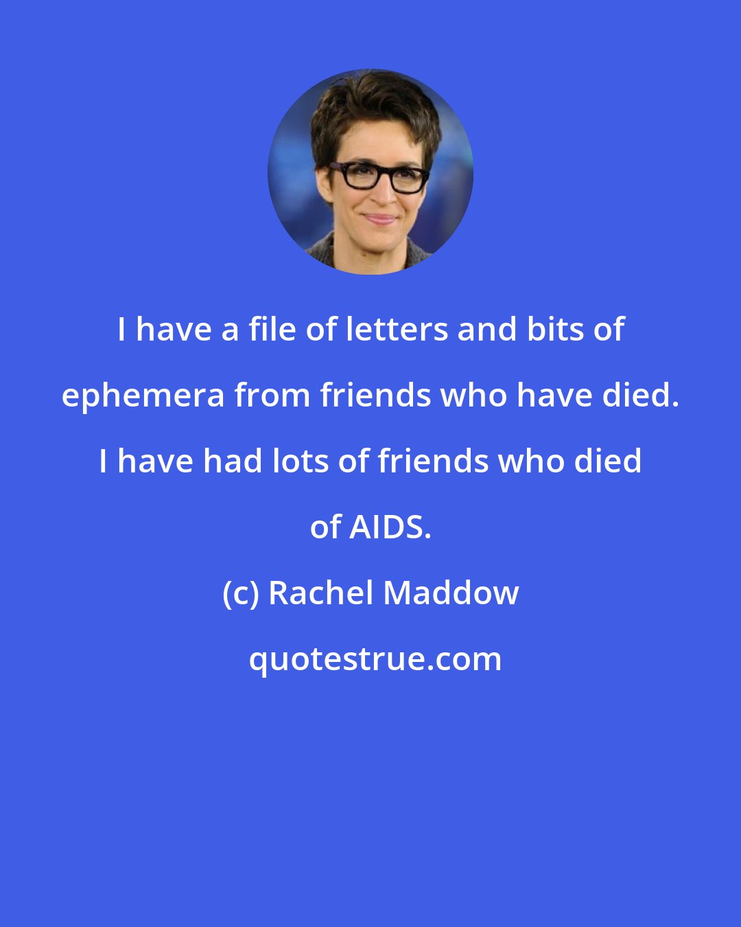 Rachel Maddow: I have a file of letters and bits of ephemera from friends who have died. I have had lots of friends who died of AIDS.