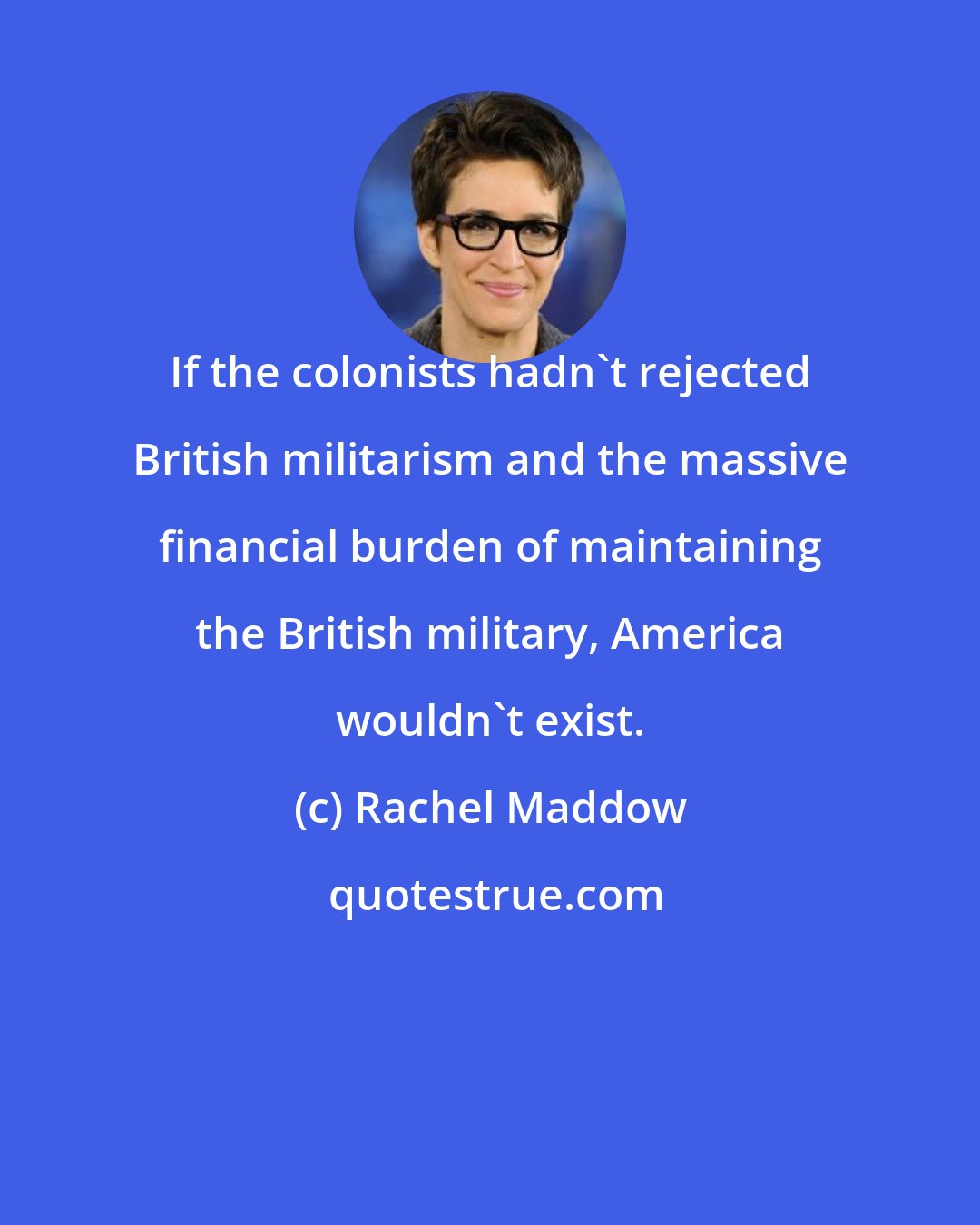 Rachel Maddow: If the colonists hadn't rejected British militarism and the massive financial burden of maintaining the British military, America wouldn't exist.