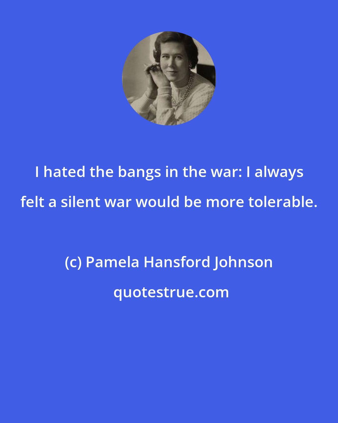 Pamela Hansford Johnson: I hated the bangs in the war: I always felt a silent war would be more tolerable.