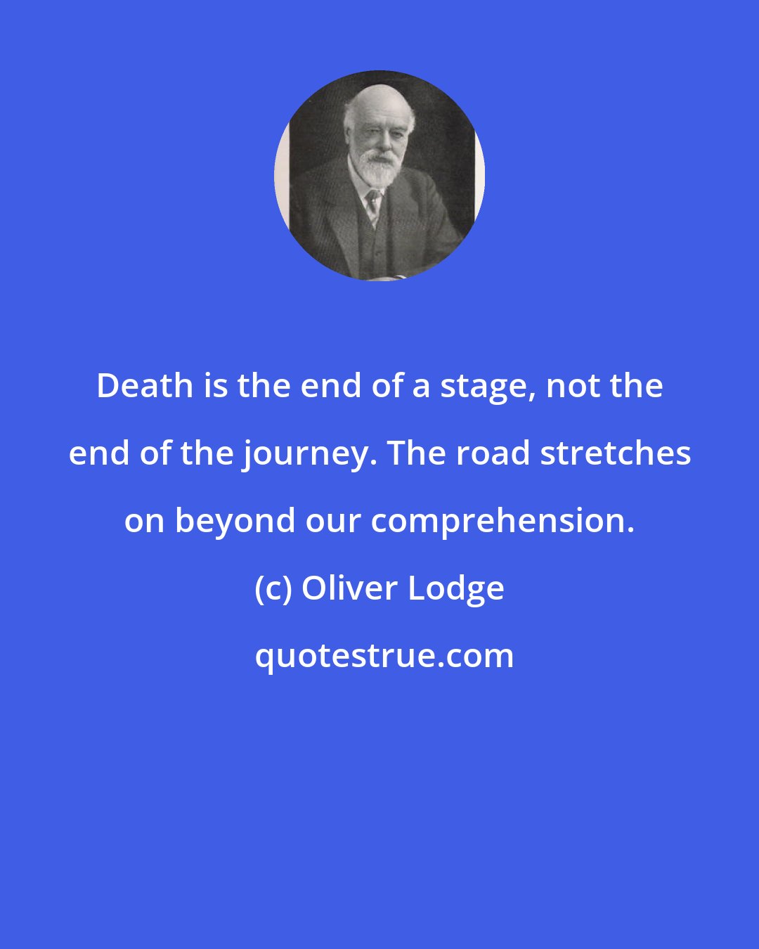 Oliver Lodge: Death is the end of a stage, not the end of the journey. The road stretches on beyond our comprehension.