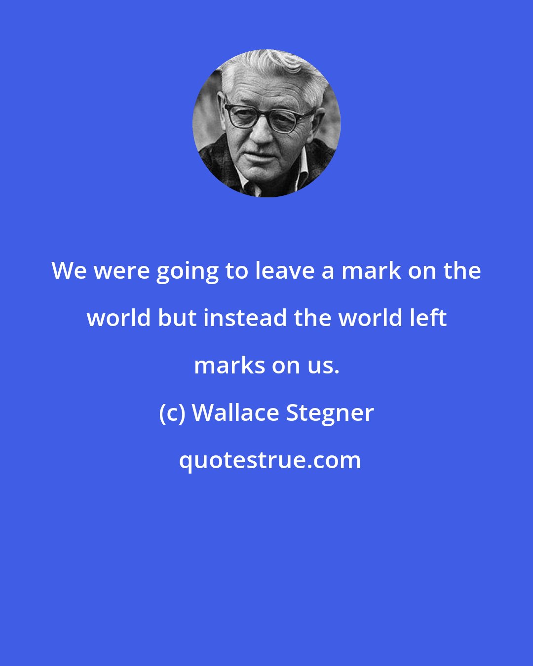 Wallace Stegner: We were going to leave a mark on the world but instead the world left marks on us.