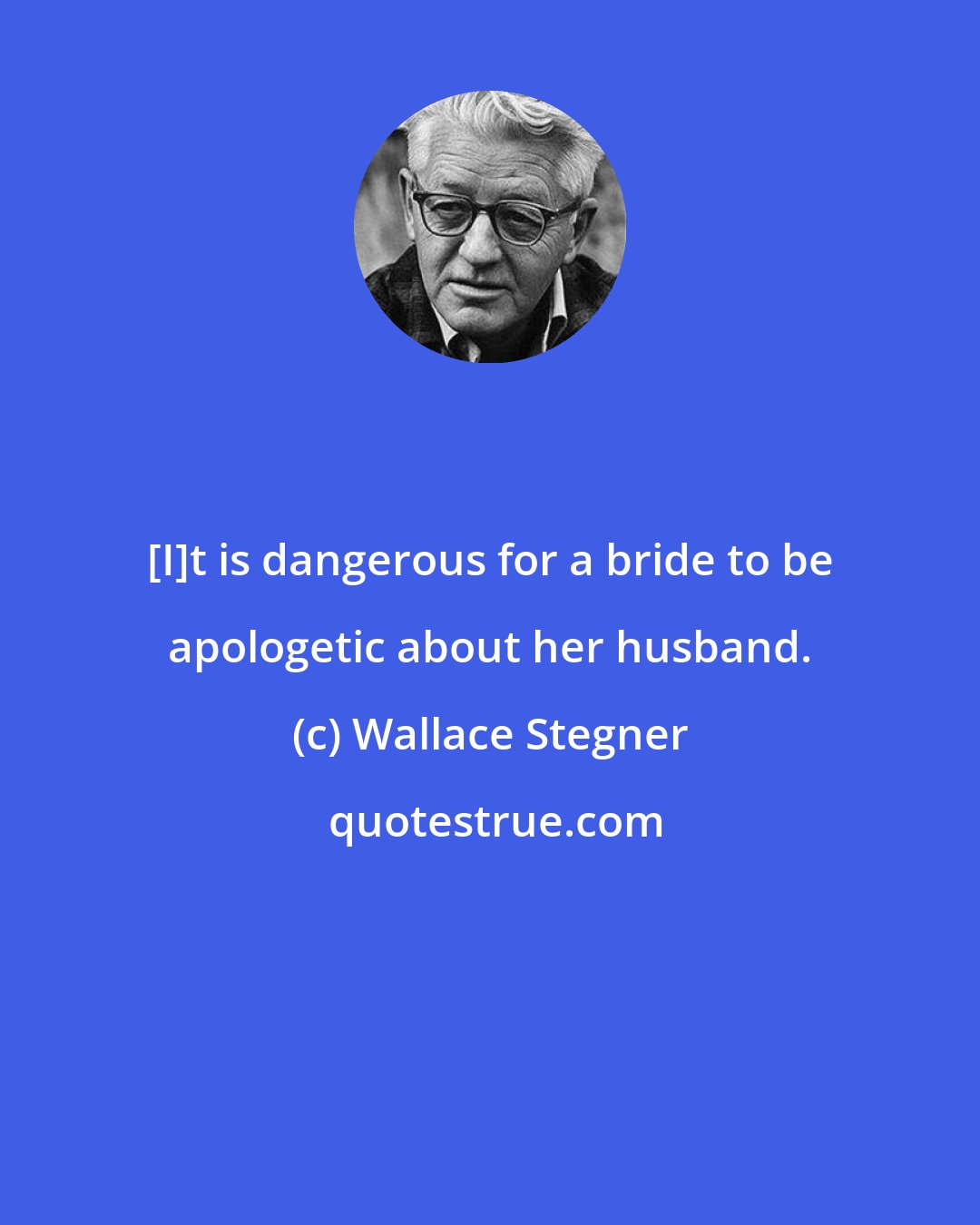 Wallace Stegner: [I]t is dangerous for a bride to be apologetic about her husband.